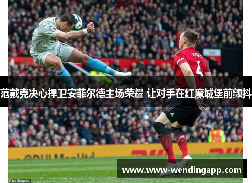 范戴克决心捍卫安菲尔德主场荣耀 让对手在红魔城堡前颤抖
