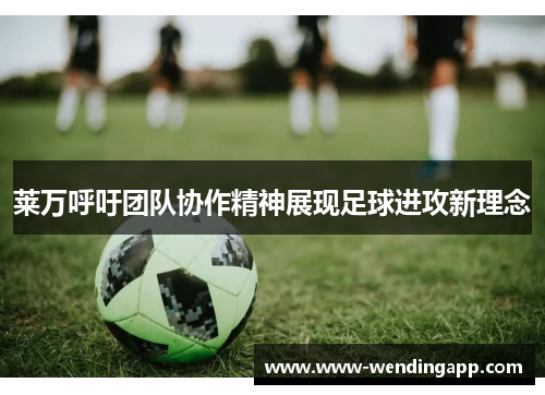 莱万呼吁团队协作精神展现足球进攻新理念 莱万呼吁团队协作精神展现足球进攻新理念