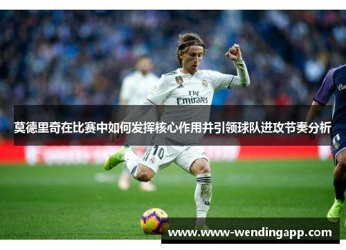 莫德里奇在比赛中如何发挥核心作用并引领球队进攻节奏分析 莫德里奇在比赛中如何发挥核心作用并引领球队进攻节奏分析
