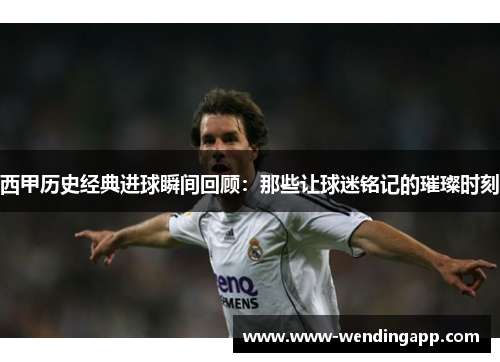 西甲历史经典进球瞬间回顾：那些让球迷铭记的璀璨时刻