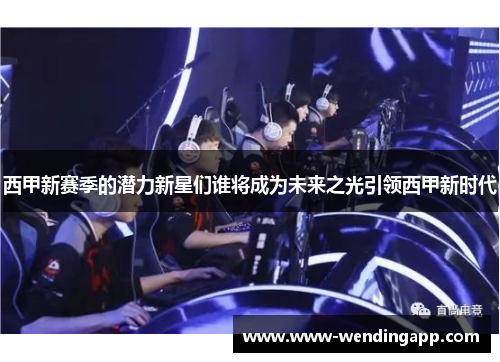 西甲新赛季的潜力新星们谁将成为未来之光引领西甲新时代