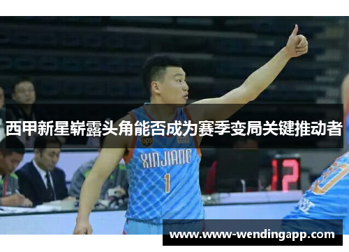 西甲新星崭露头角能否成为赛季变局关键推动者