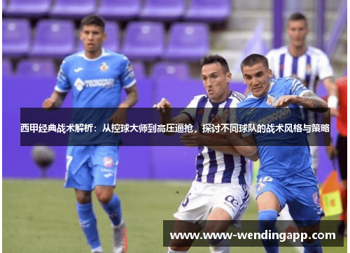 西甲经典战术解析:从控球大师到高压逼抢,探讨不同球队的战术风格与策略 西甲经典战术解析:从控球大师到高压逼抢,探讨不同球队的战术风格与策略