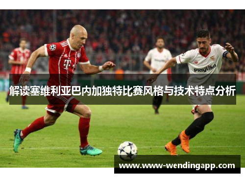 解读塞维利亚巴内加独特比赛风格与技术特点分析 解读塞维利亚巴内加独特比赛风格与技术特点分析