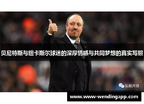 贝尼特斯与纽卡斯尔球迷的深厚情感与共同梦想的真实写照