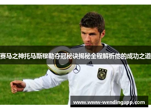 赛马之神托马斯穆勒夺冠秘诀揭秘全程解析他的成功之道 赛马之神托马斯穆勒夺冠秘诀揭秘全程解析他的成功之道