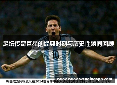 足坛传奇巨星的经典时刻与历史性瞬间回顾 足坛传奇巨星的经典时刻与历史性瞬间回顾