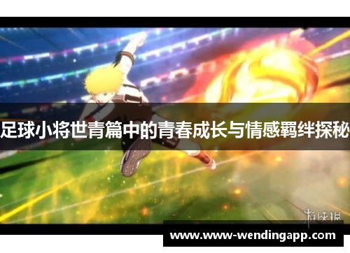 足球小将世青篇中的青春成长与情感羁绊探秘 足球小将世青篇中的青春成长与情感羁绊探秘