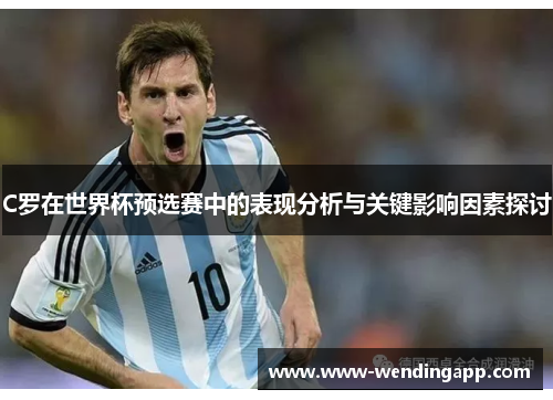 C罗在世界杯预选赛中的表现分析与关键影响因素探讨 C罗在世界杯预选赛中的表现分析与关键影响因素探讨