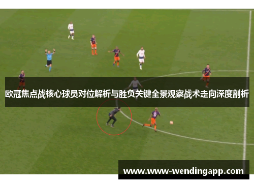 欧冠焦点战核心球员对位解析与胜负关键全景观察战术走向深度剖析