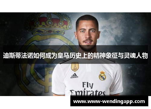 迪斯蒂法诺如何成为皇马历史上的精神象征与灵魂人物