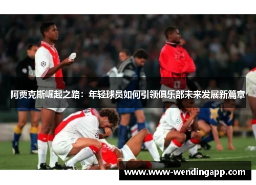阿贾克斯崛起之路：年轻球员如何引领俱乐部未来发展新篇章
