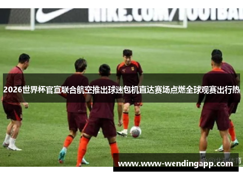 2026世界杯官宣联合航空推出球迷包机直达赛场点燃全球观赛出行热 2026世界杯官宣联合航空推出球迷包机直达赛场点燃全球观赛出行热