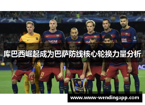 库巴西崛起成为巴萨防线核心轮换力量分析