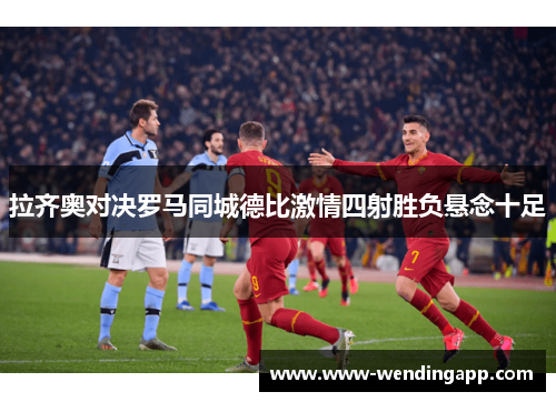 拉齐奥对决罗马同城德比激情四射胜负悬念十足