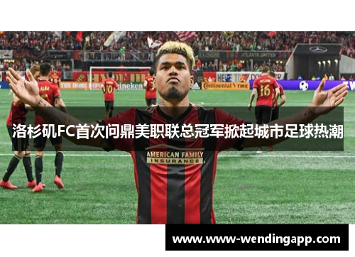 洛杉矶FC首次问鼎美职联总冠军掀起城市足球热潮