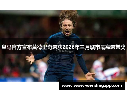 皇马官方宣布莫德里奇荣获2026年三月城市最高荣誉奖