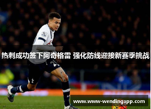 热刺成功签下阿奇格雷 强化防线迎接新赛季挑战 热刺成功签下阿奇格雷 强化防线迎接新赛季挑战