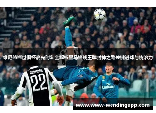 维尼修斯世俱杯高光时刻全解析皇马锋线王牌封神之路关键进球与统治力 维尼修斯世俱杯高光时刻全解析皇马锋线王牌封神之路关键进球与统治力