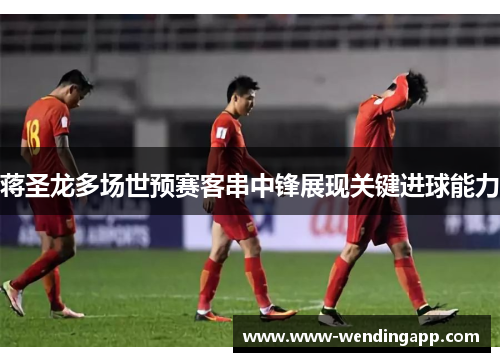 蒋圣龙多场世预赛客串中锋展现关键进球能力