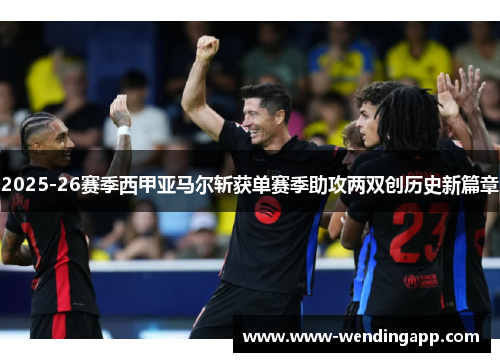 2025-26赛季西甲亚马尔斩获单赛季助攻两双创历史新篇章 2025-26赛季西甲亚马尔斩获单赛季助攻两双创历史新篇章