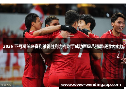 2026 亚冠精英联赛利雅得胜利力克对手成功晋级八强展现强大实力