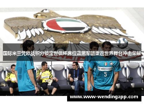 国际米兰凭欧战积分锁定世俱杯席位蓝黑军团重返世界舞台冲击荣耀 国际米兰凭欧战积分锁定世俱杯席位蓝黑军团重返世界舞台冲击荣耀