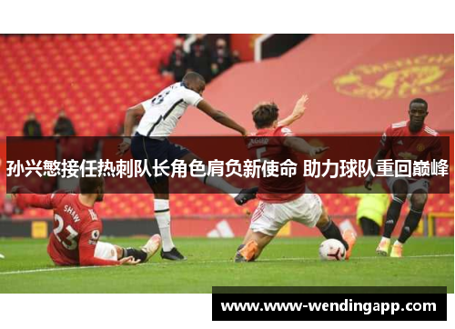 孙兴慜接任热刺队长角色肩负新使命 助力球队重回巅峰 孙兴慜接任热刺队长角色肩负新使命 助力球队重回巅峰