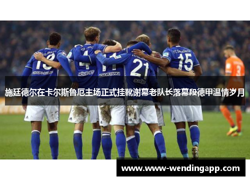 施廷德尔在卡尔斯鲁厄主场正式挂靴谢幕老队长落幕段德甲温情岁月