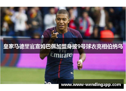 皇家马德里官宣姆巴佩加盟身披9号球衣亮相伯纳乌