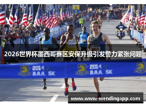 2026世界杯墨西哥赛区安保升级引发警力紧张问题 2026世界杯墨西哥赛区安保升级引发警力紧张问题