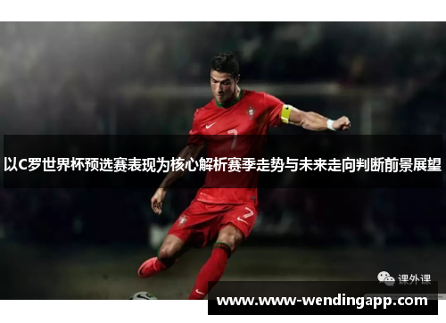 以C罗世界杯预选赛表现为核心解析赛季走势与未来走向判断前景展望 以C罗世界杯预选赛表现为核心解析赛季走势与未来走向判断前景展望