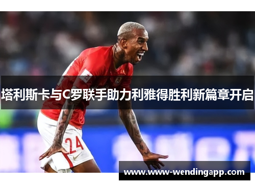 塔利斯卡与C罗联手助力利雅得胜利新篇章开启 塔利斯卡与C罗联手助力利雅得胜利新篇章开启