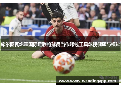 库尔图瓦炮轰国际足联将球员当作赚钱工具忽视健康与福祉 库尔图瓦炮轰国际足联将球员当作赚钱工具忽视健康与福祉