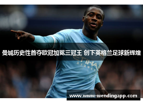 曼城历史性首夺欧冠加冕三冠王 创下英格兰足球新辉煌 曼城历史性首夺欧冠加冕三冠王 创下英格兰足球新辉煌