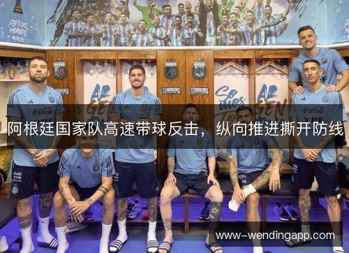 阿根廷国家队高速带球反击,纵向推进撕开防线 阿根廷国家队高速带球反击,纵向推进撕开防线