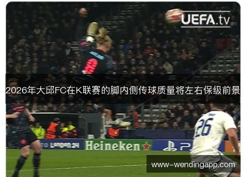 2026年大邱FC在K联赛的脚内侧传球质量将左右保级前景